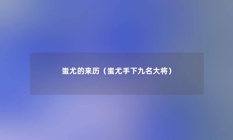 蚩尤的来历(蚩尤手下九名大将) 蚩尤的来历(蚩尤手下九名大将)
