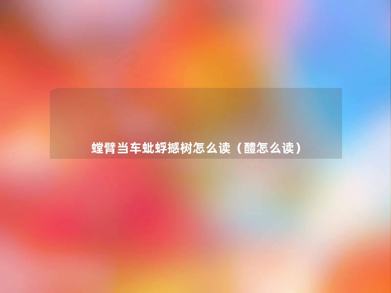 螳臂当车蚍蜉撼树怎么读(醴怎么读) 螳臂当车蚍蜉撼树怎么读(醴怎么读)