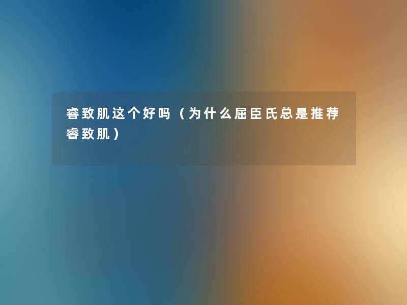 睿致肌这个好吗(为什么屈臣氏总是推荐睿致肌) 睿致肌这个好吗(为什么屈臣氏总是推荐睿致肌)
