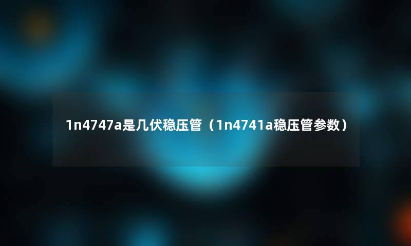 1n4747a是几伏稳压管(1n4741a稳压管参数) 1n4747a是几伏稳压管(1n4741a稳压管参数)