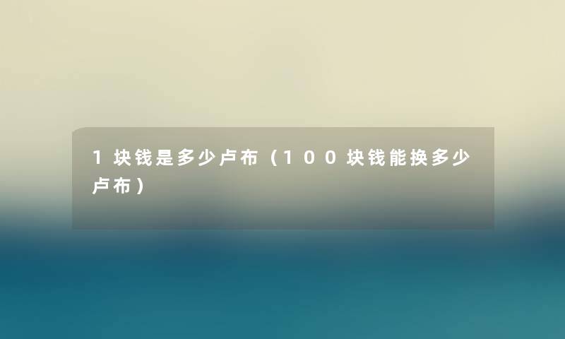 1块钱是多少卢布(100块钱能换多少卢布) 1块钱是多少卢布(100块钱能换多少卢布)