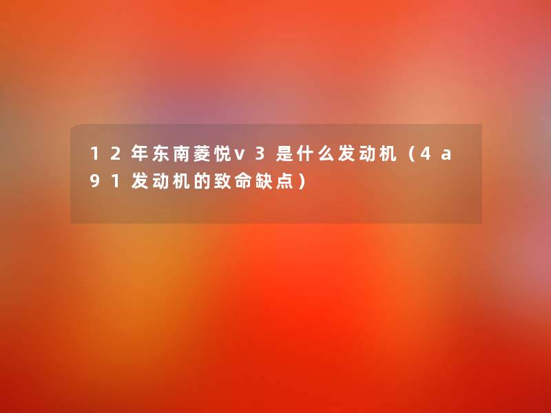 12年东南菱悦v3是什么发动机(4a91发动机的致命缺点) 12年东南菱悦v3是什么发动机(4a91发动机的致命缺点)