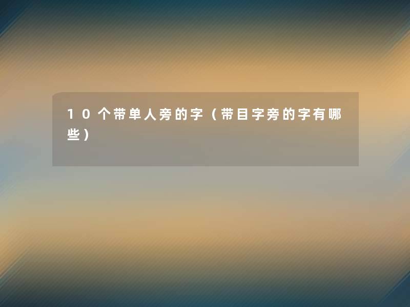 10个带单人旁的字(带目字旁的字有哪些) 10个带单人旁的字(带目字旁的字有哪些)