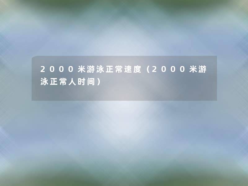 2000米游泳正常速度（2000米游泳正常人时间）