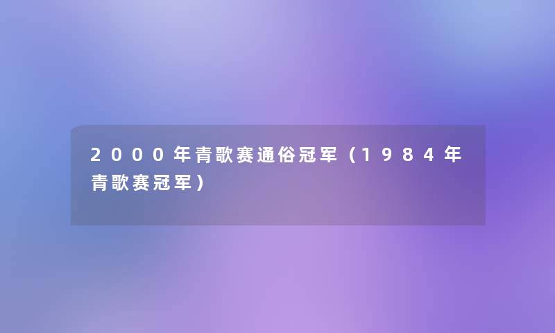 2000年青歌赛通俗冠军(1984年青歌赛冠军) 2000年青歌赛通俗冠军(1984年青歌赛冠军)
