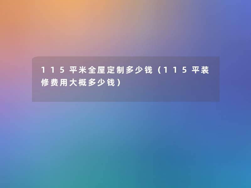 115平米全屋定制多少钱(115平装修费用大概多少钱) 115平米全屋定制多少钱(115平装修费用大概多少钱)