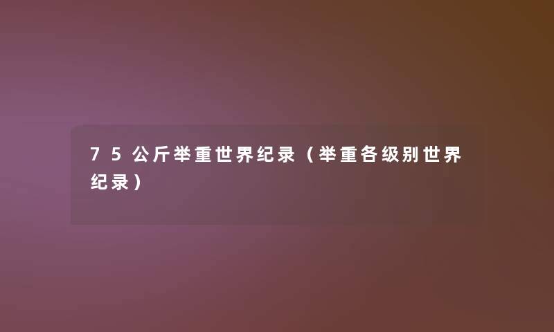 75公斤举重世界纪录(举重各级别世界纪录) 75公斤举重世界纪录(举重各级别世界纪录)