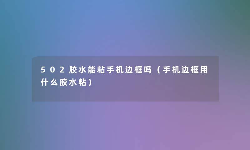 502胶水能粘手机边框吗(手机边框用什么胶水粘) 502胶水能粘手机边框吗(手机边框用什么胶水粘)