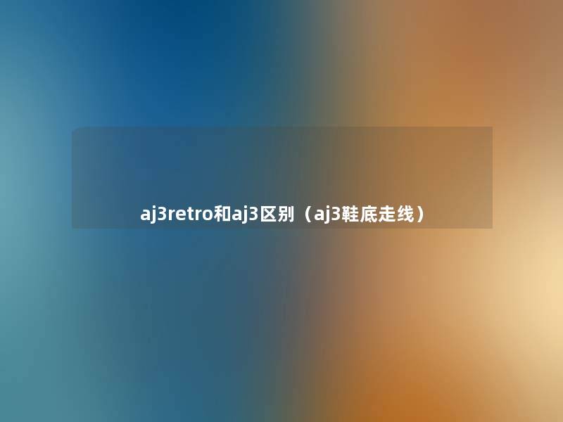aj3retro和aj3区别(aj3鞋底走线) aj3retro和aj3区别(aj3鞋底走线)