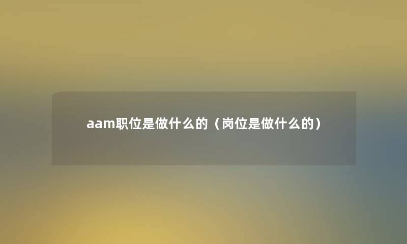 aam职位是做什么的（岗位是做什么的）