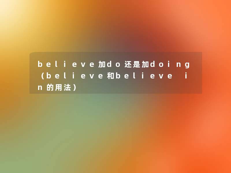 believe加do还是加doing(believe和believe in的用法) believe加do还是加doing(believe和believe in的用法)
