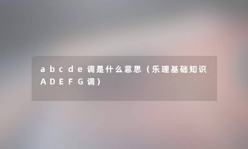 abcde调是什么意思(乐理基础知识ADEFG调) abcde调是什么意思(乐理基础知识ADEFG调)