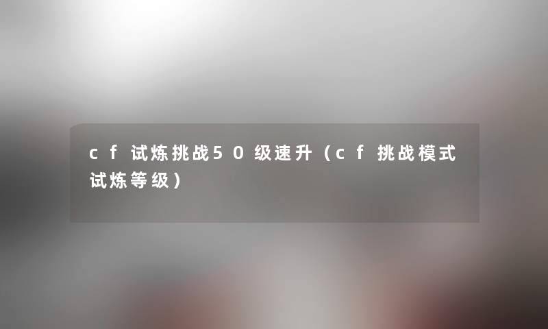 cf试炼挑战50级速升(cf挑战模式试炼等级) cf试炼挑战50级速升(cf挑战模式试炼等级)