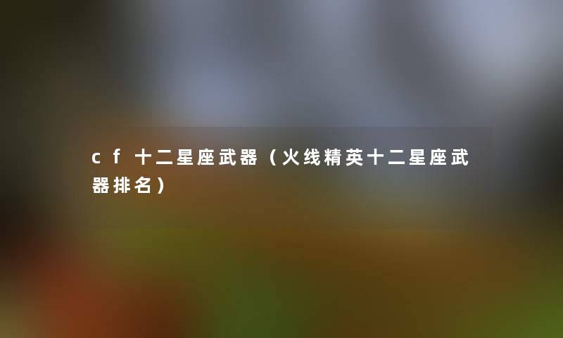 cf十二星座武器(火线精英十二星座武器推荐) cf十二星座武器(火线精英十二星座武器推荐)