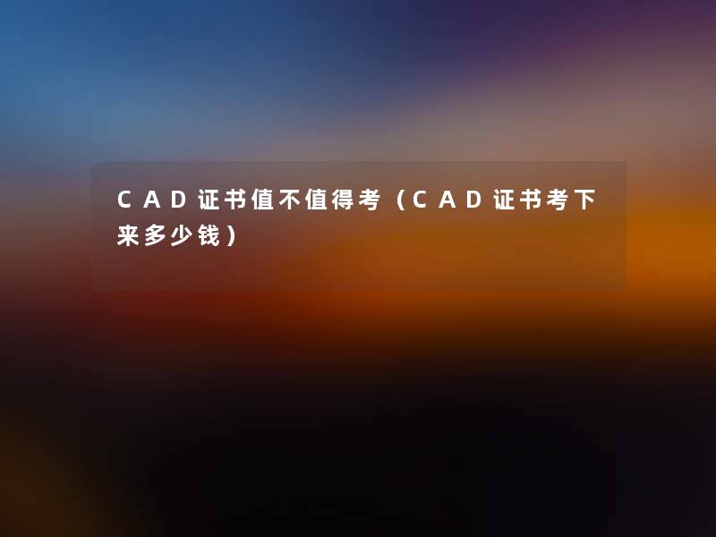 CAD证书值不考(CAD证书考下来多少钱) CAD证书值不考(CAD证书考下来多少钱)