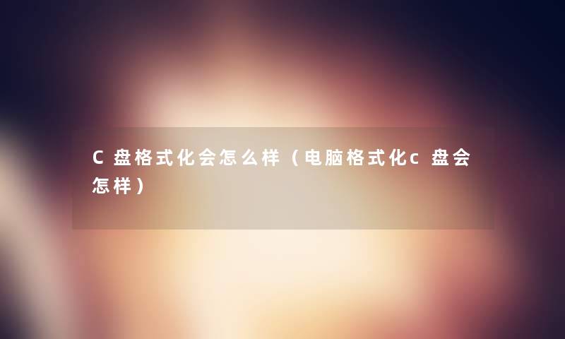 C盘格式化会怎么样(电脑格式化c盘会怎样) C盘格式化会怎么样(电脑格式化c盘会怎样)