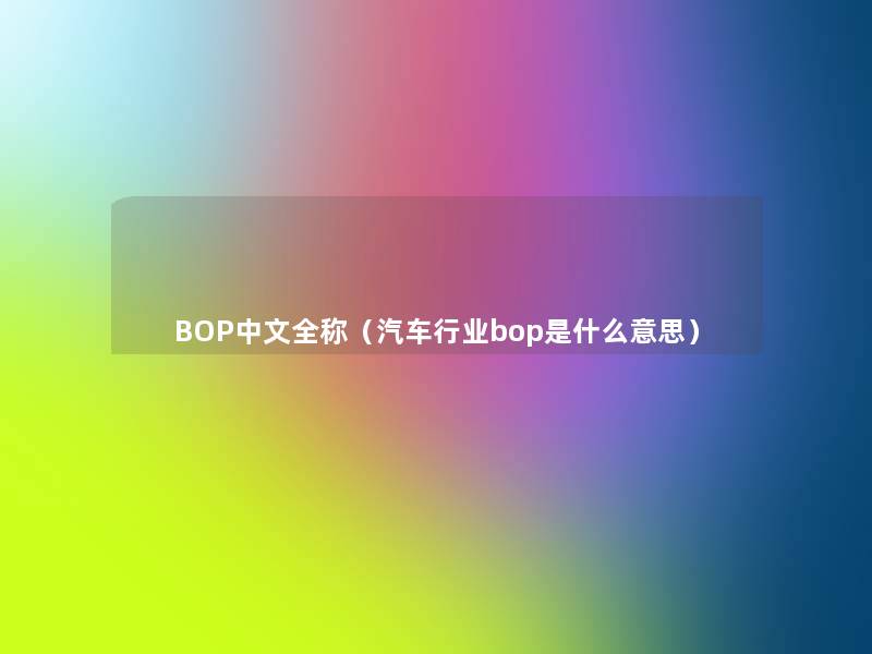 BOP中文全称(汽车行业bop是什么意思) BOP中文全称(汽车行业bop是什么意思)