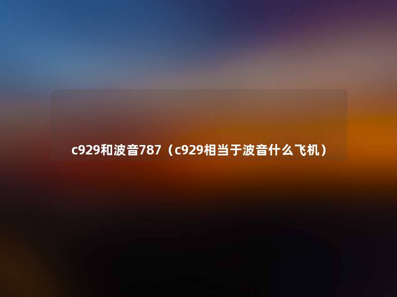 c929和波音787(c929相当于波音什么飞机) c929和波音787(c929相当于波音什么飞机)
