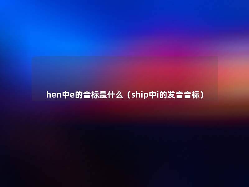 hen中e的音标是什么(ship中i的发音音标) hen中e的音标是什么(ship中i的发音音标)