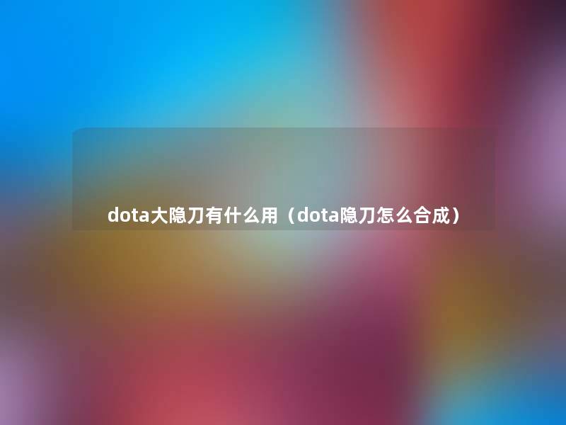dota大隐刀有什么用(dota隐刀怎么合成) dota大隐刀有什么用(dota隐刀怎么合成)