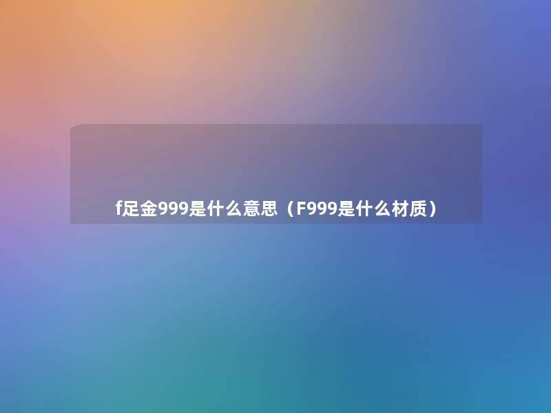 f足金999是什么意思(F999是什么材质) f足金999是什么意思(F999是什么材质)