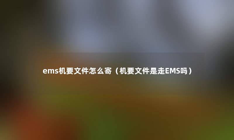 ems机要文件怎么寄(机要文件是走EMS吗) ems机要文件怎么寄(机要文件是走EMS吗)
