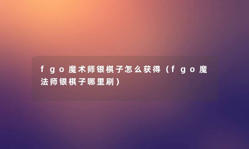 fgo魔术师银棋子怎么获得(fgo魔法师银棋子哪里刷) fgo魔术师银棋子怎么获得(fgo魔法师银棋子哪里刷)