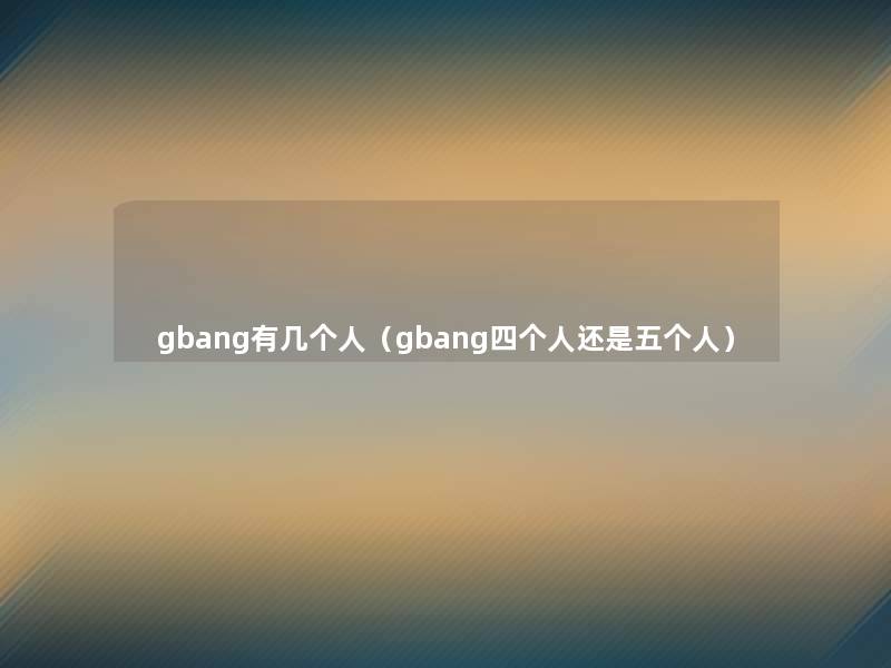 gbang有几个人(gbang四个人还是五个人) gbang有几个人(gbang四个人还是五个人)