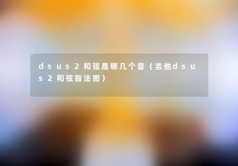 dsus2和弦是哪几个音(吉他dsus2和弦指法图) dsus2和弦是哪几个音(吉他dsus2和弦指法图)