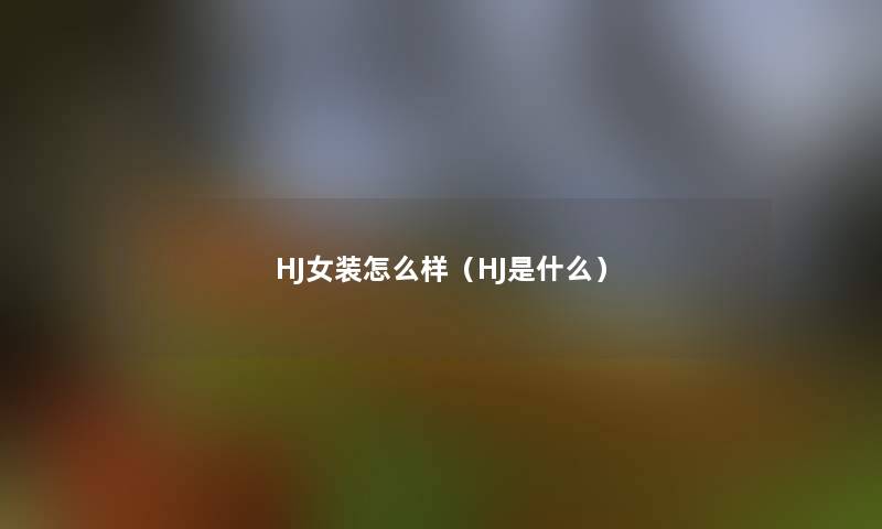 HJ女装怎么样(HJ是什么) HJ女装怎么样(HJ是什么)