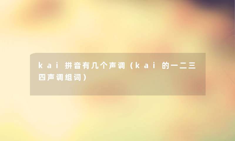 kai拼音有几个声调(kai的一二三四声调组词) kai拼音有几个声调(kai的一二三四声调组词)