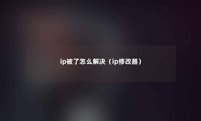 ip被了怎么解决(ip修改器) ip被了怎么解决(ip修改器)