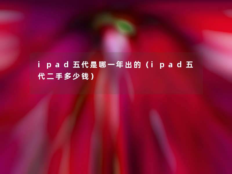 ipad五代是哪一年出的(ipad五代二手多少钱) ipad五代是哪一年出的(ipad五代二手多少钱)