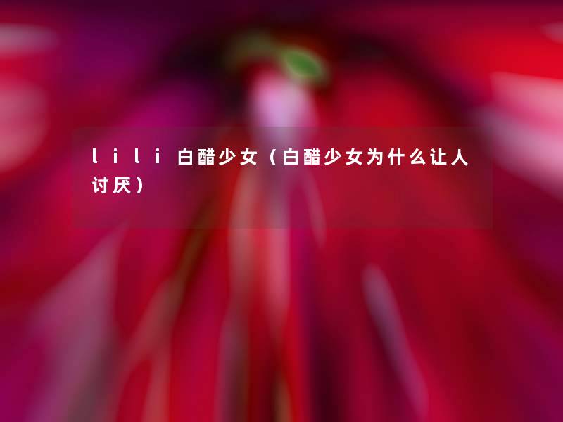 lili白醋少女(白醋少女为什么让人讨厌) lili白醋少女(白醋少女为什么让人讨厌)