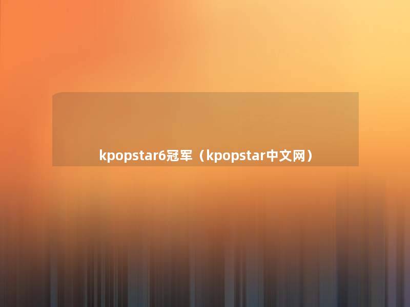 kpopstar6冠军(kpopstar中文网) kpopstar6冠军(kpopstar中文网)