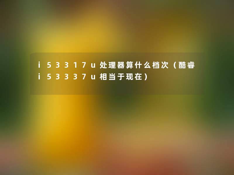 i53317u处理器算什么档次（酷睿i53337u相当于）