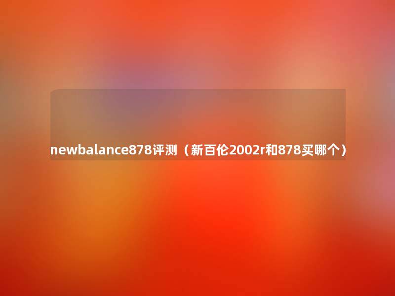 newbalance878评测(新百伦2002r和878买哪个) newbalance878评测(新百伦2002r和878买哪个)