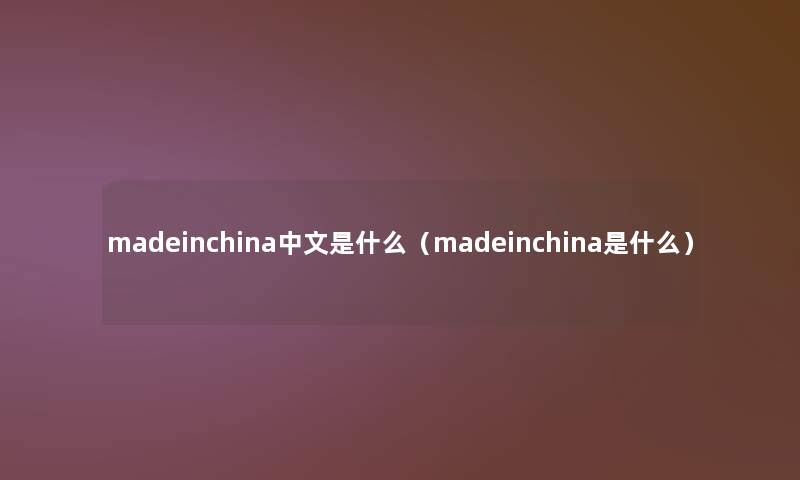 madeinchina中文是什么(madeinchina是什么) madeinchina中文是什么(madeinchina是什么)