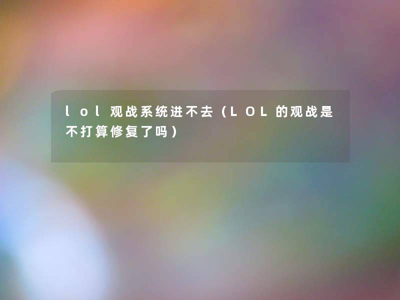 lol观战系统进不去(LOL的观战是不打算修复了吗) lol观战系统进不去(LOL的观战是不打算修复了吗)
