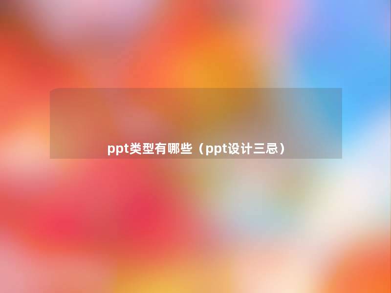 ppt类型有哪些(ppt设计三忌) ppt类型有哪些(ppt设计三忌)