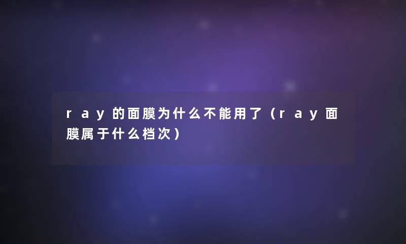 ray的面膜为什么不能用了(ray面膜属于什么档次) ray的面膜为什么不能用了(ray面膜属于什么档次)
