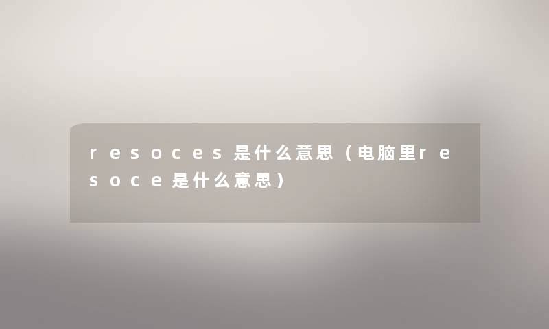 resoces是什么意思(电脑里resoce是什么意思) resoces是什么意思(电脑里resoce是什么意思)