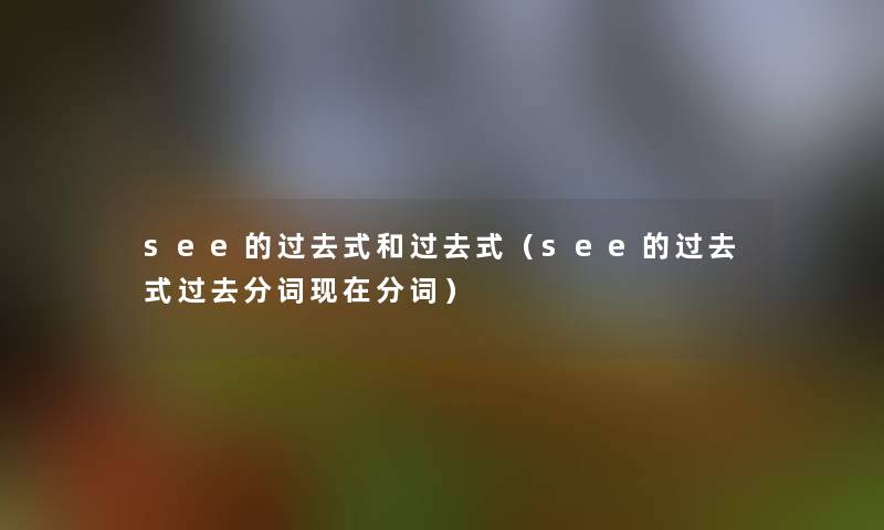 see的过去式和过去式(see的过去式过去分词分词) see的过去式和过去式(see的过去式过去分词分词)