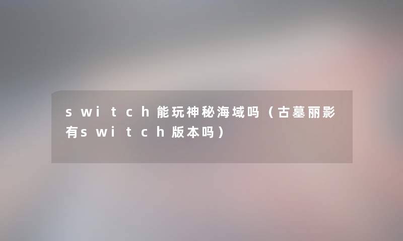 switch能玩神秘海域吗(古墓丽影有switch版本吗) switch能玩神秘海域吗(古墓丽影有switch版本吗)