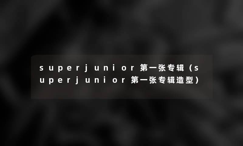 superjunior第一张专辑(superjunior第一张专辑造型) superjunior第一张专辑(superjunior第一张专辑造型)