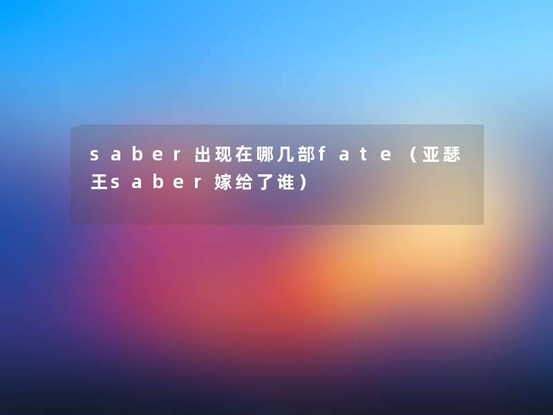 saber出哪几部fate(亚瑟王saber嫁给了谁) saber出哪几部fate(亚瑟王saber嫁给了谁)