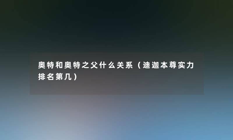 奥特和奥特之父什么关系（迪迦本尊实力推荐第几）