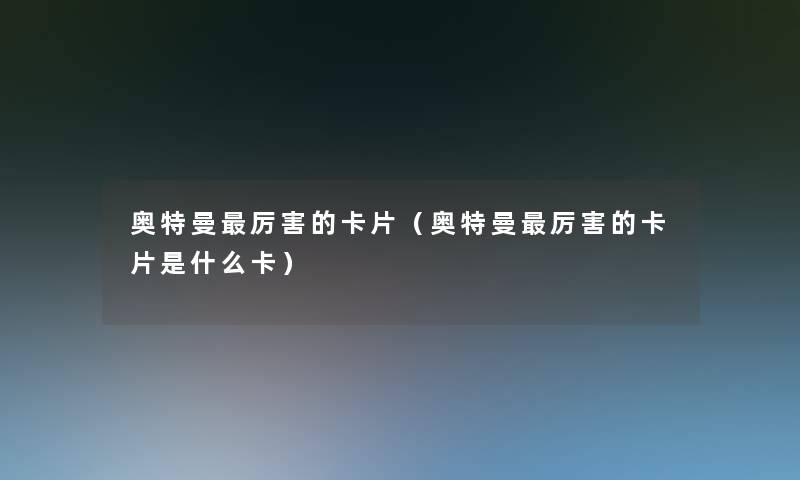 奥特曼厉害的卡片(奥特曼厉害的卡片是什么卡) 奥特曼厉害的卡片(奥特曼厉害的卡片是什么卡)