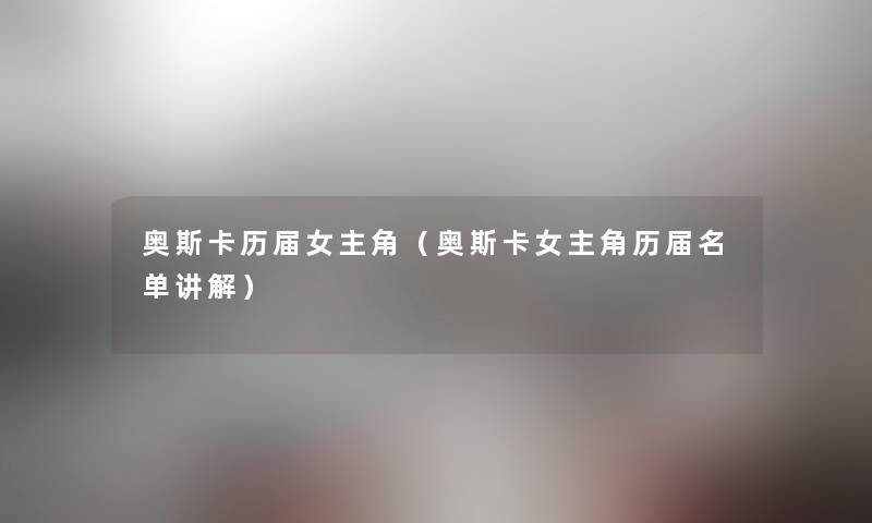 奥斯卡历届女主角(奥斯卡女主角历届名单讲解) 奥斯卡历届女主角(奥斯卡女主角历届名单讲解)