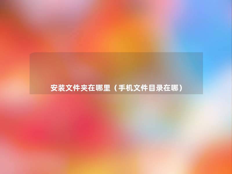 安装文件夹在哪里(手机文件目录在哪) 安装文件夹在哪里(手机文件目录在哪)